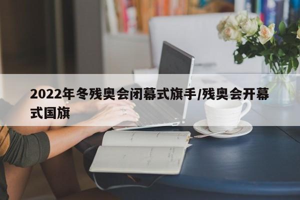 2022年冬残奥会闭幕式旗手/残奥会开幕式国旗