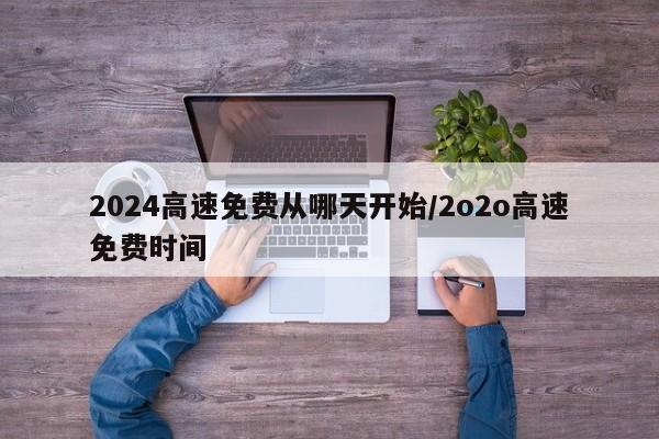 2024高速免费从哪天开始/2o2o高速免费时间