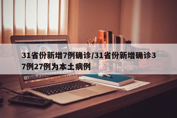 31省份新增7例确诊/31省份新增确诊37例27例为本土病例