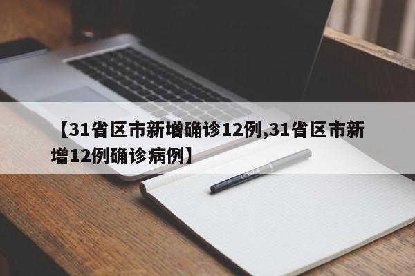 【31省区市新增确诊12例,31省区市新增12例确诊病例】