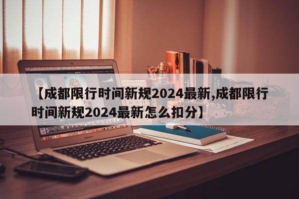【成都限行时间新规2024最新,成都限行时间新规2024最新怎么扣分】
