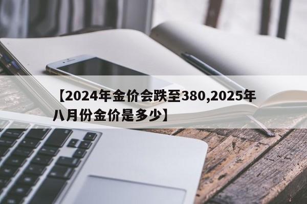【2024年金价会跌至380,2025年八月份金价是多少】