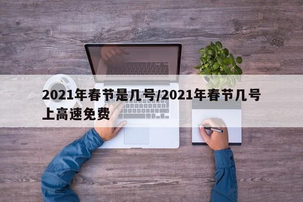 2021年春节是几号/2021年春节几号上高速免费