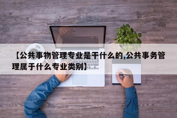 【公共事物管理专业是干什么的,公共事务管理属于什么专业类别】