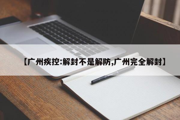 【广州疾控:解封不是解防,广州完全解封】