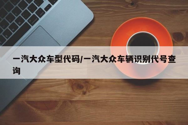 一汽大众车型代码/一汽大众车辆识别代号查询