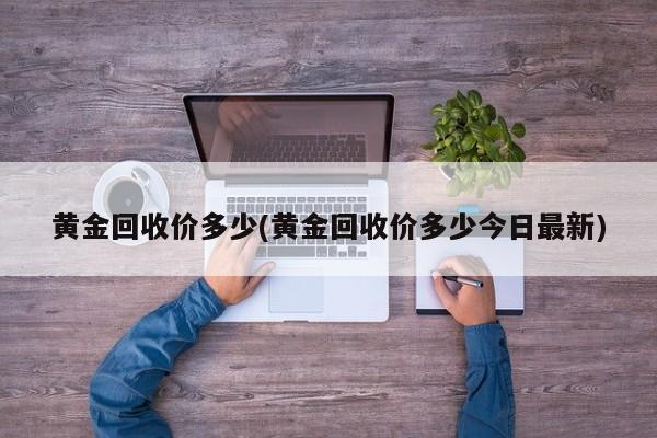 黄金回收价多少(黄金回收价多少今日最新)
