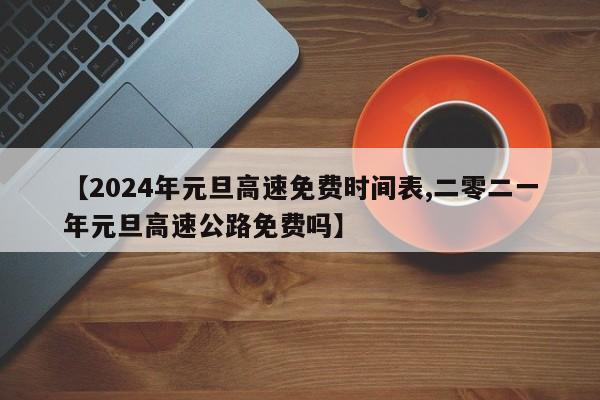 【2024年元旦高速免费时间表,二零二一年元旦高速公路免费吗】