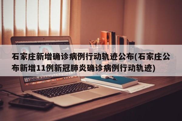 石家庄新增确诊病例行动轨迹公布(石家庄公布新增11例新冠肺炎确诊病例行动轨迹)