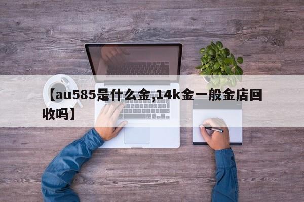 【au585是什么金,14k金一般金店回收吗】