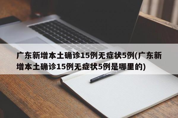 广东新增本土确诊15例无症状5例(广东新增本土确诊15例无症状5例是哪里的)