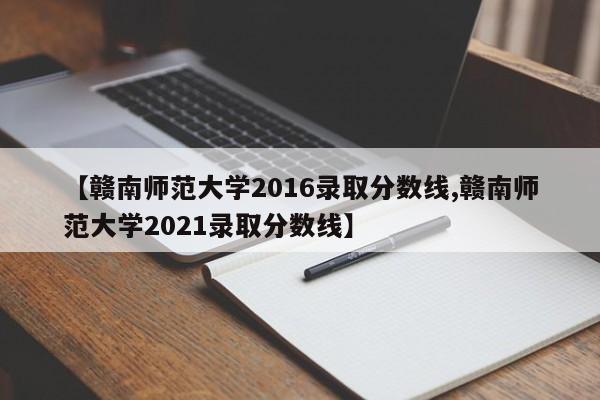 【赣南师范大学2016录取分数线,赣南师范大学2021录取分数线】