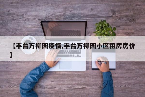 【丰台万柳园疫情,丰台万柳园小区租房房价】