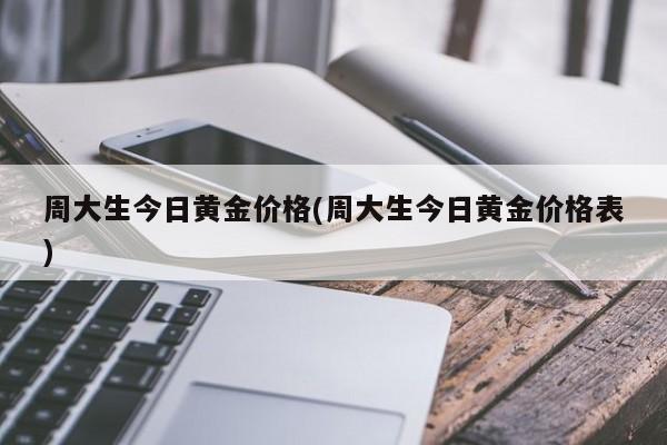 周大生今日黄金价格(周大生今日黄金价格表)