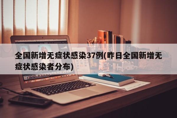 全国新增无症状感染37例(昨日全国新增无症状感染者分布)