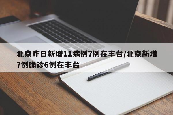 北京昨日新增11病例7例在丰台/北京新增7例确诊6例在丰台
