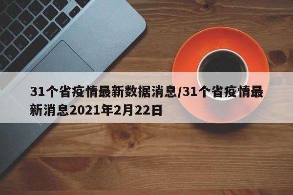 31个省疫情最新数据消息/31个省疫情最新消息2021年2月22日