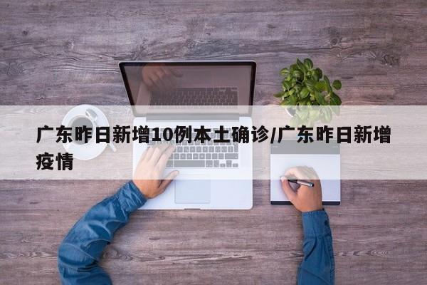 广东昨日新增10例本土确诊/广东昨日新增疫情