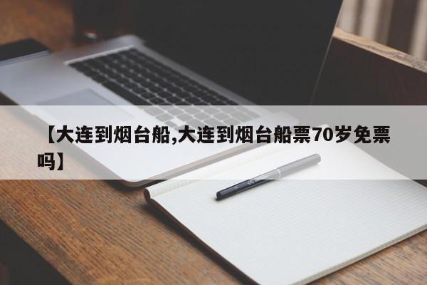 【大连到烟台船,大连到烟台船票70岁免票吗】