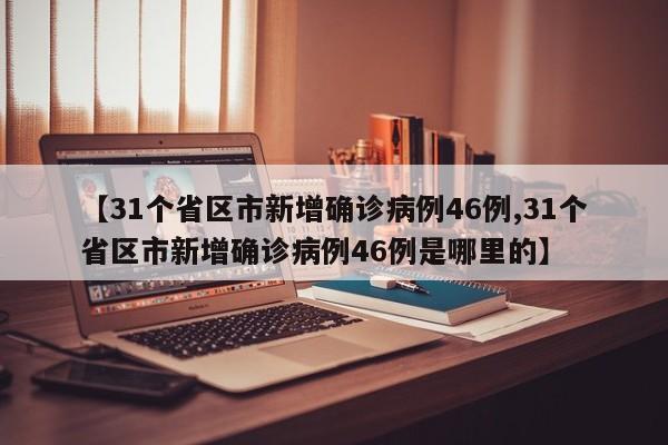 【31个省区市新增确诊病例46例,31个省区市新增确诊病例46例是哪里的】