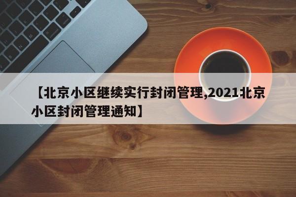 【北京小区继续实行封闭管理,2021北京小区封闭管理通知】