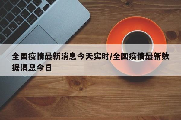 全国疫情最新消息今天实时/全国疫情最新数据消息今日