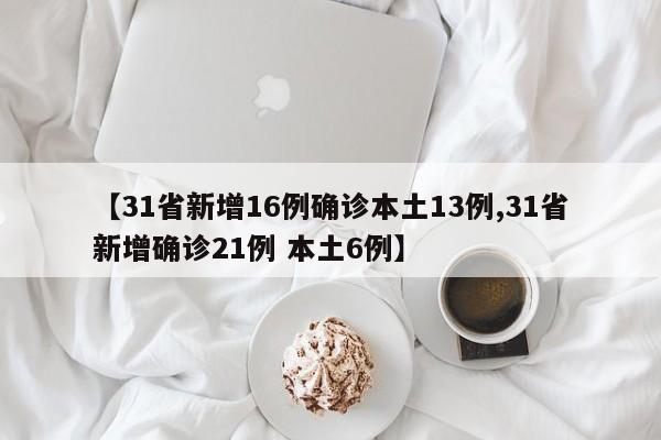 【31省新增16例确诊本土13例,31省新增确诊21例 本土6例】