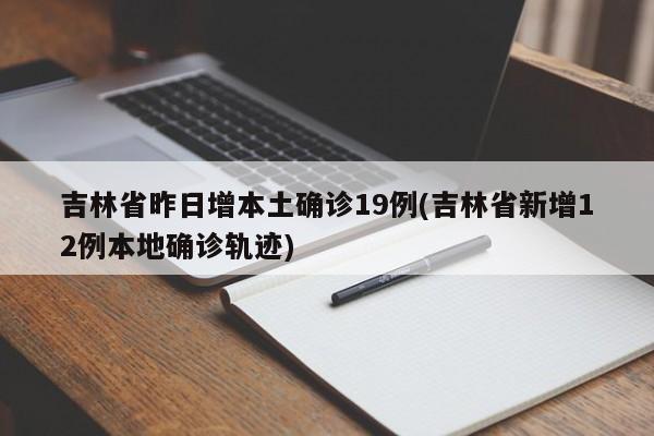 吉林省昨日增本土确诊19例(吉林省新增12例本地确诊轨迹)