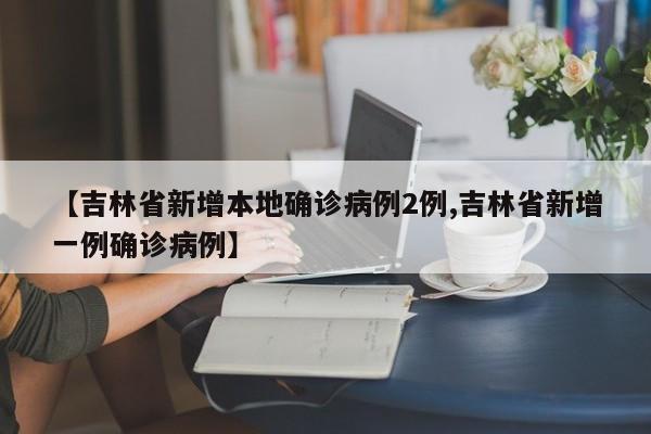 【吉林省新增本地确诊病例2例,吉林省新增一例确诊病例】