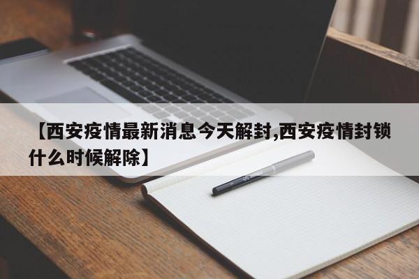 【西安疫情最新消息今天解封,西安疫情封锁什么时候解除】