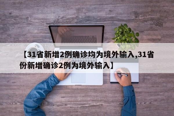 【31省新增2例确诊均为境外输入,31省份新增确诊2例为境外输入】