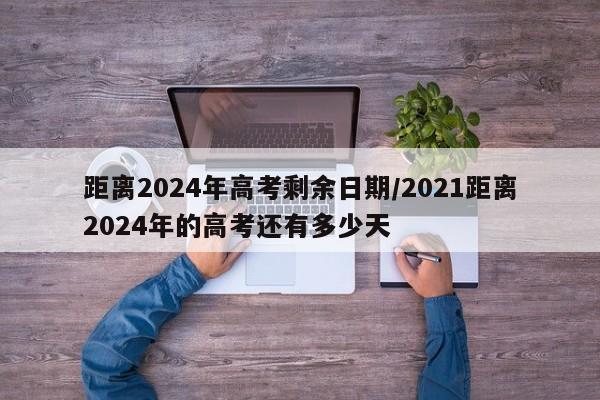 距离2024年高考剩余日期/2021距离2024年的高考还有多少天