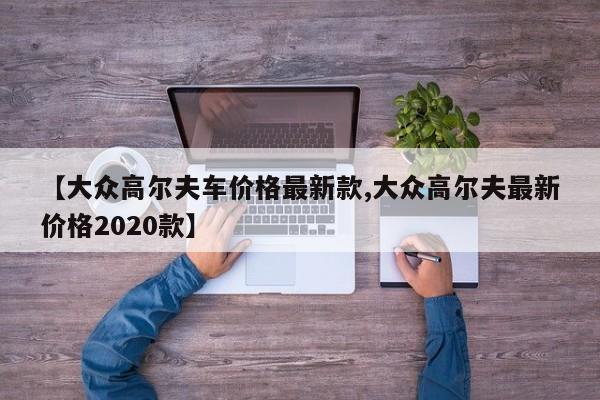 【大众高尔夫车价格最新款,大众高尔夫最新价格2020款】