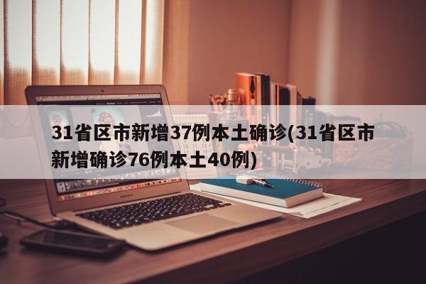 31省区市新增37例本土确诊(31省区市新增确诊76例本土40例)