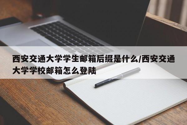 西安交通大学学生邮箱后缀是什么/西安交通大学学校邮箱怎么登陆