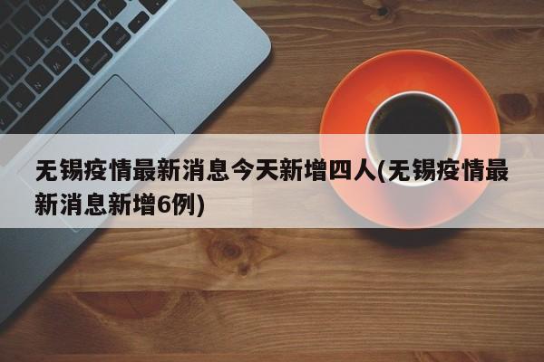无锡疫情最新消息今天新增四人(无锡疫情最新消息新增6例)
