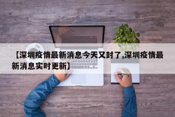 【深圳疫情最新消息今天又封了,深圳疫情最新消息实时更新】