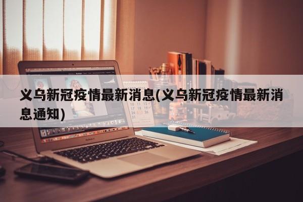 义乌新冠疫情最新消息(义乌新冠疫情最新消息通知)