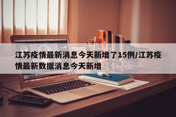 江苏疫情最新消息今天新增了15例/江苏疫情最新数据消息今天新增