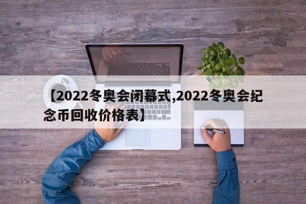【2022冬奥会闭幕式,2022冬奥会纪念币回收价格表】
