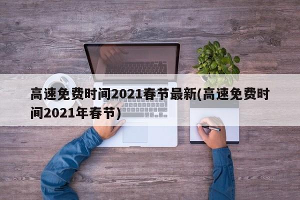 高速免费时间2021春节最新(高速免费时间2021年春节)