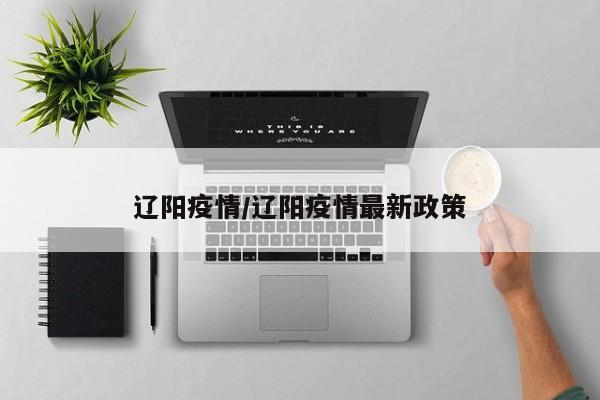 辽阳疫情/辽阳疫情最新政策