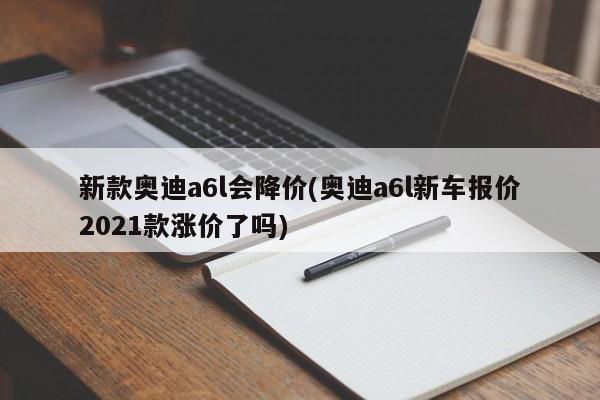 新款奥迪a6l会降价(奥迪a6l新车报价2021款涨价了吗)