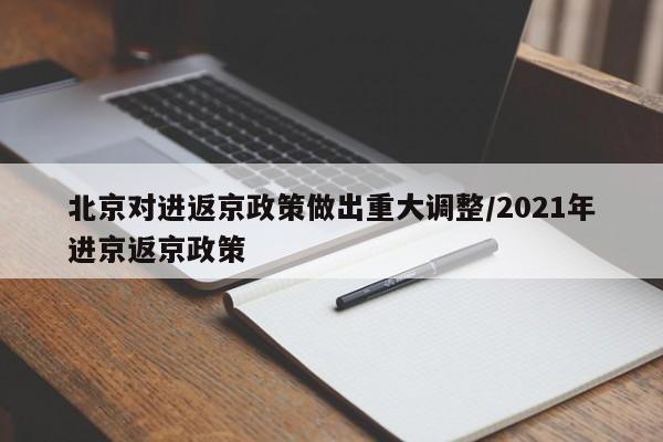 北京对进返京政策做出重大调整/2021年进京返京政策