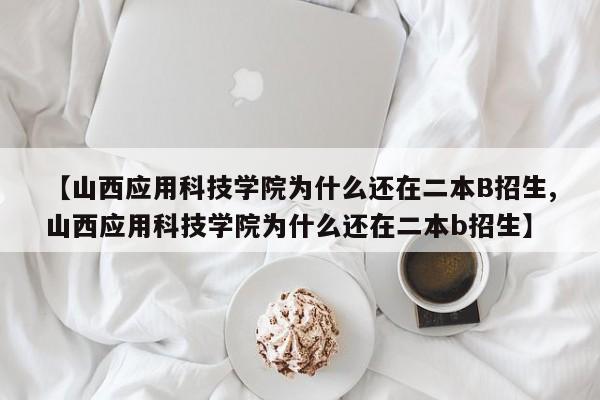【山西应用科技学院为什么还在二本B招生,山西应用科技学院为什么还在二本b招生】