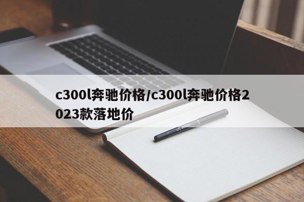 c300l奔驰价格/c300l奔驰价格2023款落地价