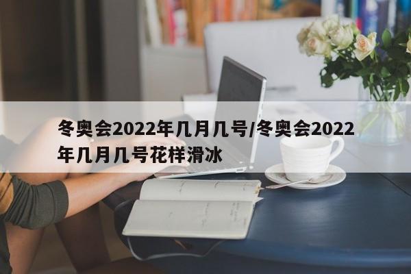 冬奥会2022年几月几号/冬奥会2022年几月几号花样滑冰