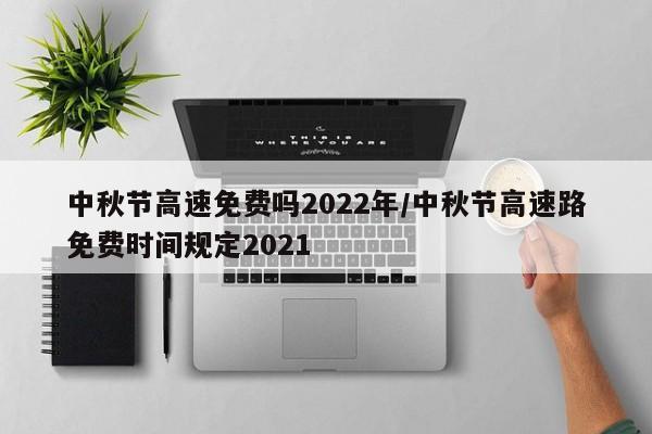 中秋节高速免费吗2022年/中秋节高速路免费时间规定2021