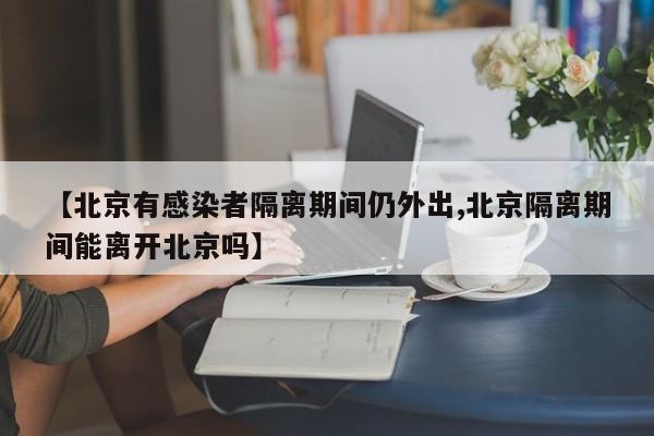 【北京有感染者隔离期间仍外出,北京隔离期间能离开北京吗】