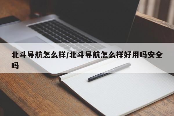 北斗导航怎么样/北斗导航怎么样好用吗安全吗